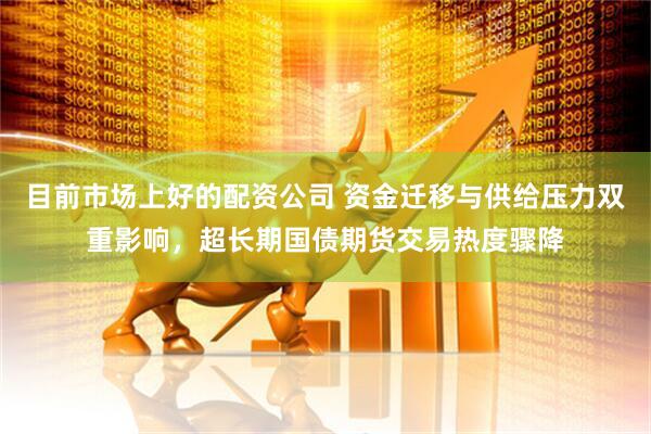 目前市场上好的配资公司 资金迁移与供给压力双重影响，超长期国债期货交易热度骤降