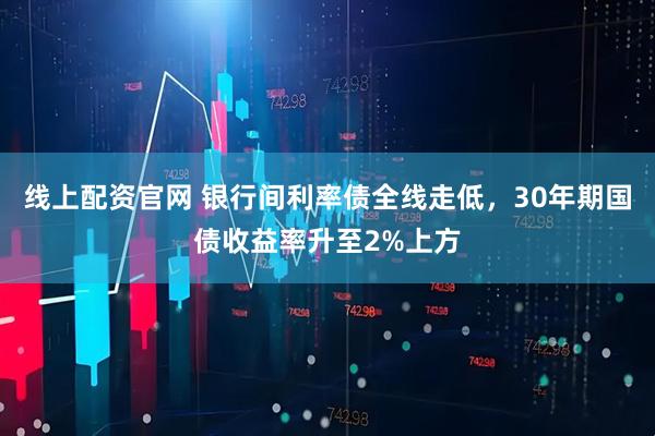 线上配资官网 银行间利率债全线走低，30年期国债收益率升至2%上方