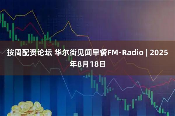 按周配资论坛 华尔街见闻早餐FM-Radio | 2025年8月18日