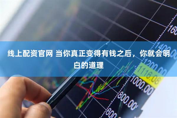 线上配资官网 当你真正变得有钱之后，你就会明白的道理