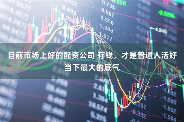 目前市场上好的配资公司 存钱，才是普通人活好当下最大的底气