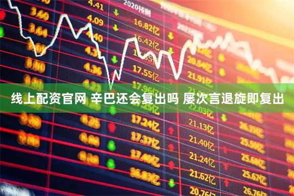 线上配资官网 辛巴还会复出吗 屡次言退旋即复出