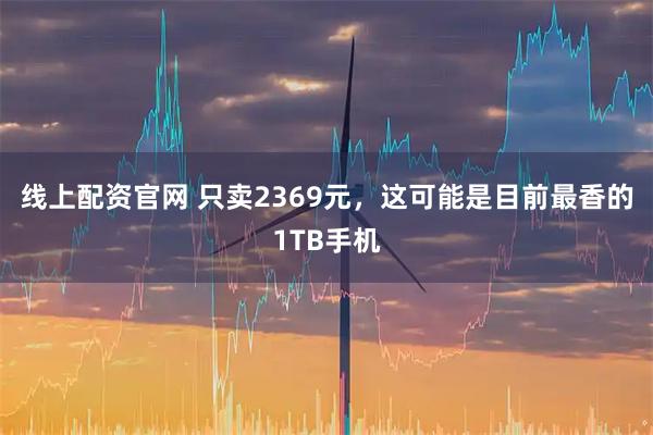 线上配资官网 只卖2369元，这可能是目前最香的1TB手机