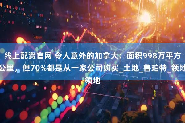 线上配资官网 令人意外的加拿大：面积998万平方公里，但70%都是从一家公司购买_土地_鲁珀特_领地