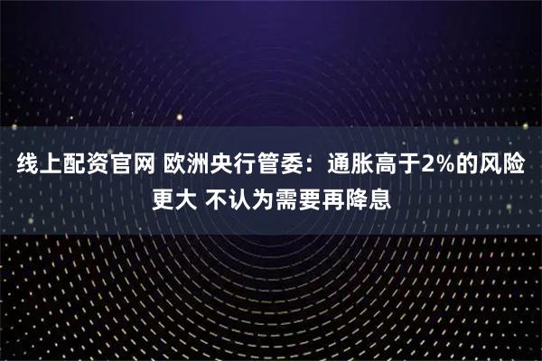 线上配资官网 欧洲央行管委:通胀高于2%的风险更大 不认为需要再降息