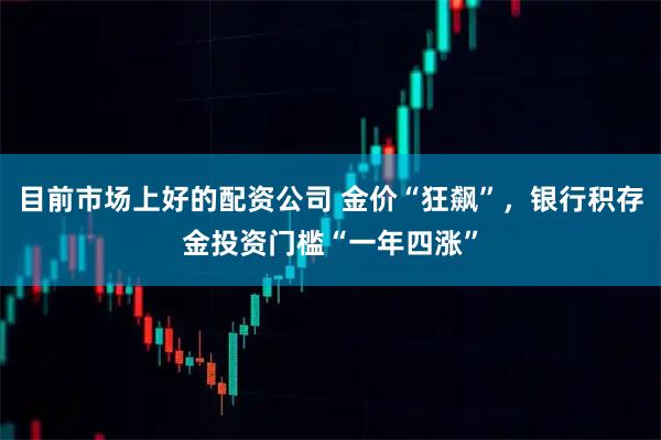 目前市场上好的配资公司 金价“狂飙”,银行积存金投资门槛“一年四涨”