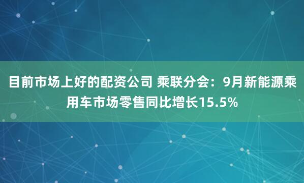 目前市场上好的配资公司 乘联分会:9月新能源乘用车市场零售同比增长15.5%
