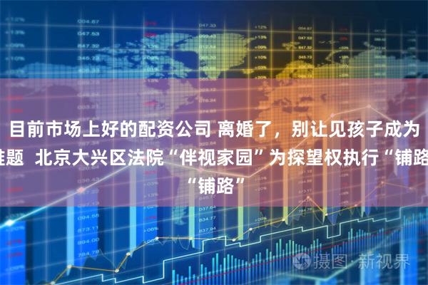 目前市场上好的配资公司 离婚了，别让见孩子成为难题  北京大兴区法院“伴视家园”为探望权执行“铺路”