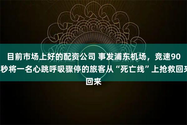 目前市场上好的配资公司 事发浦东机场，竞速900秒将一名心跳呼吸骤停的旅客从“死亡线”上抢救回来