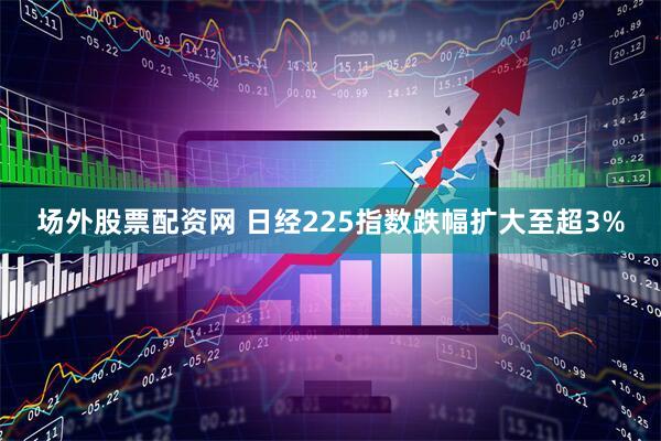 场外股票配资网 日经225指数跌幅扩大至超3%