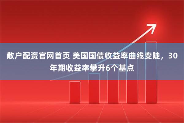散户配资官网首页 美国国债收益率曲线变陡，30年期收益率攀升6个基点