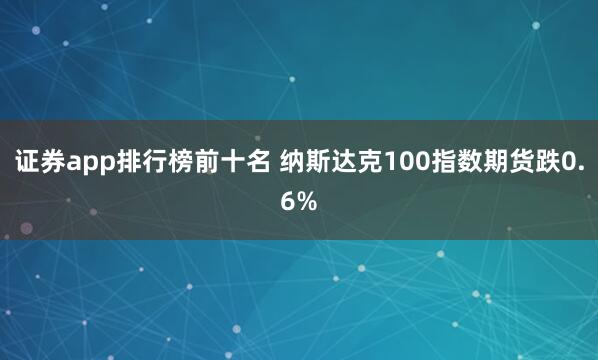 证券app排行榜前十名 纳斯达克100指数期货跌0.6%
