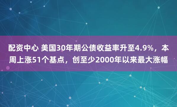 配资中心 美国30年期公债收益率升至4.9%，本周上涨51个基点，创至少2000年以来最大涨幅