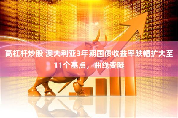 高杠杆炒股 澳大利亚3年期国债收益率跌幅扩大至11个基点，曲线变陡