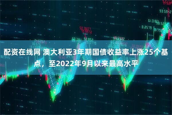 配资在线网 澳大利亚3年期国债收益率上涨25个基点，至2022年9月以来最高水平