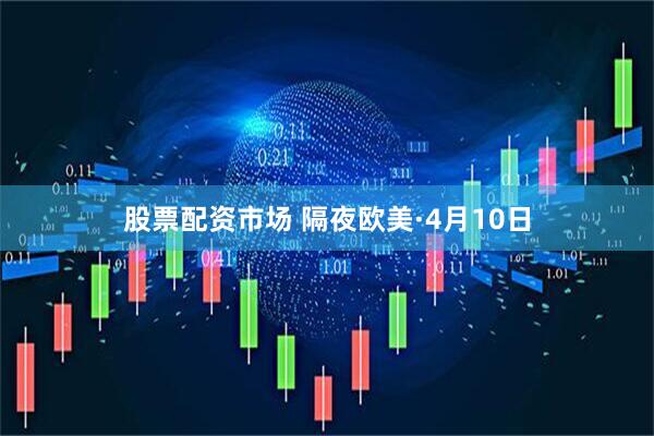 股票配资市场 隔夜欧美·4月10日