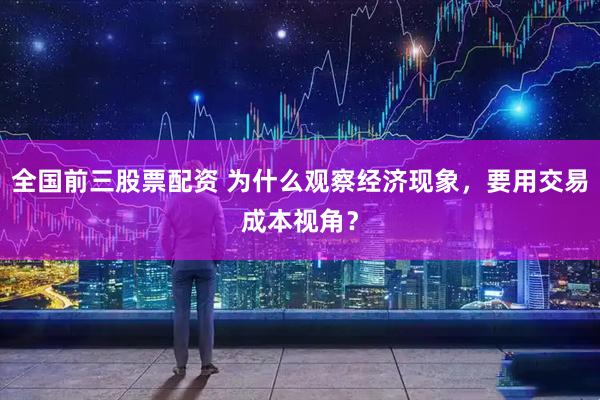 全国前三股票配资 为什么观察经济现象，要用交易成本视角？