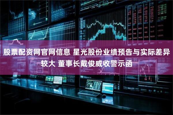 股票配资网官网信息 星光股份业绩预告与实际差异较大 董事长戴俊威收警示函