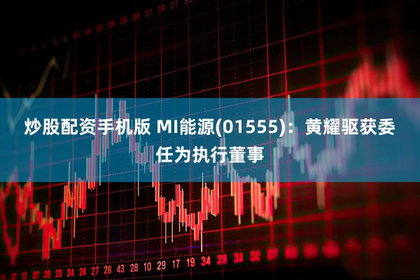 炒股配资手机版 MI能源(01555)：黄耀驱获委任为执行董事