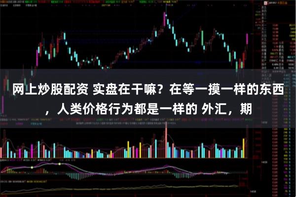 网上炒股配资 实盘在干嘛？在等一摸一样的东西，人类价格行为都是一样的 外汇，期