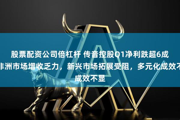 股票配资公司倍杠杆 传音控股Q1净利跌超6成，非洲市场增收乏力，新兴市场拓展受阻，多元化成效不显