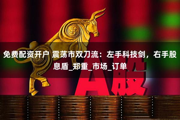 免费配资开户 震荡市双刀流：左手科技剑，右手股息盾_郑重_市场_订单