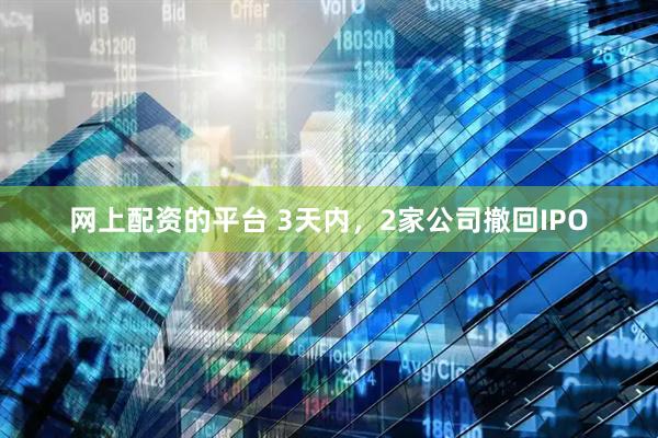 网上配资的平台 3天内，2家公司撤回IPO