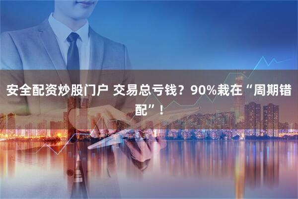 安全配资炒股门户 交易总亏钱?90%栽在“周期错配”!