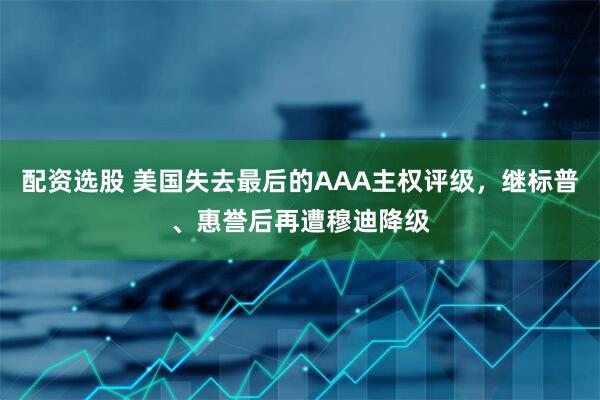 配资选股 美国失去最后的AAA主权评级，继标普、惠誉后再遭穆迪降级