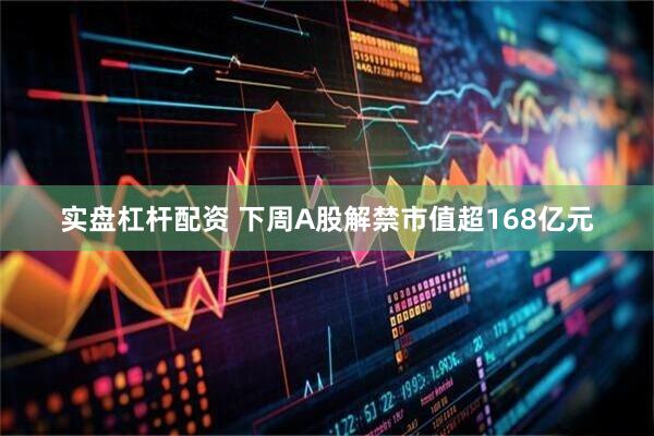 实盘杠杆配资 下周A股解禁市值超168亿元