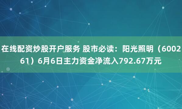 在线配资炒股开户服务 股市必读：阳光照明（600261）6月6日主力资金净流入792.67万元
