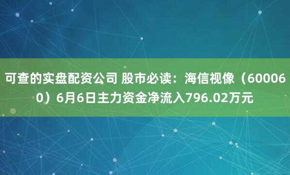 可查的实盘配资公司 股市必读：海信视像（600060）6月6日主力资金净流入796.02万元