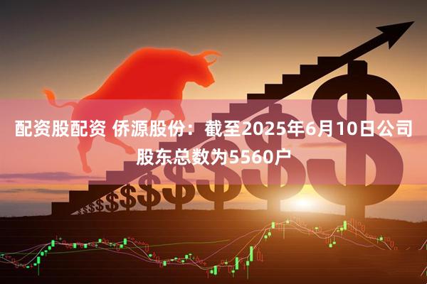 配资股配资 侨源股份：截至2025年6月10日公司股东总数为5560户