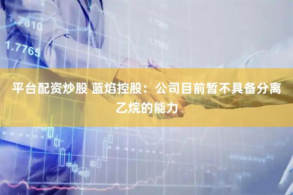 平台配资炒股 蓝焰控股：公司目前暂不具备分离乙烷的能力