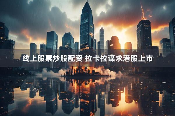 线上股票炒股配资 拉卡拉谋求港股上市