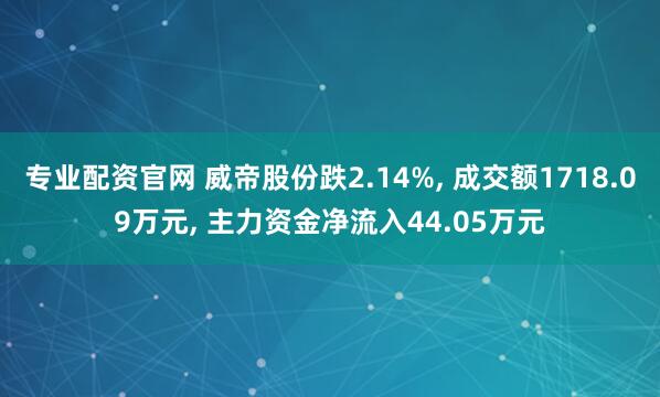 专业配资官网 威帝股份跌2.14%, 成交额1718.09万元, 主力资金净流入44.05万元