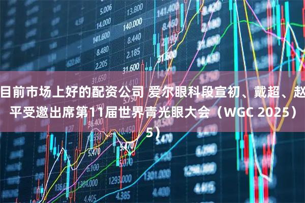 目前市场上好的配资公司 爱尔眼科段宣初、戴超、赵平受邀出席第11届世界青光眼大会（WGC 2025）