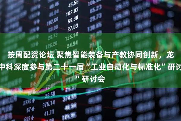 按周配资论坛 聚焦智能装备与产教协同创新，龙芯中科深度参与第二十一届“工业自动化与标准化”研讨会