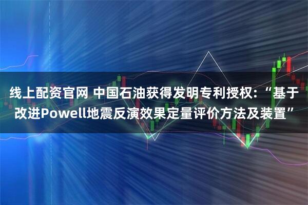 线上配资官网 中国石油获得发明专利授权: “基于改进Powell地震反演效果定量评价方法及装置”