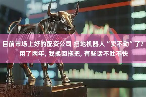 目前市场上好的配资公司 扫地机器人“卖不动”了? 用了两年, 我换回拖把, 有些话不吐不快