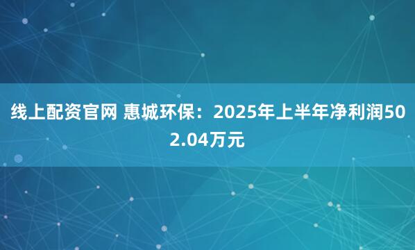 线上配资官网 惠城环保：2025年上半年净利润502.04万元