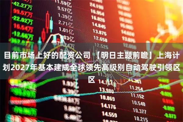 目前市场上好的配资公司 【明日主题前瞻】上海计划2027年基本建成全球领先高级别自动驾驶引领区