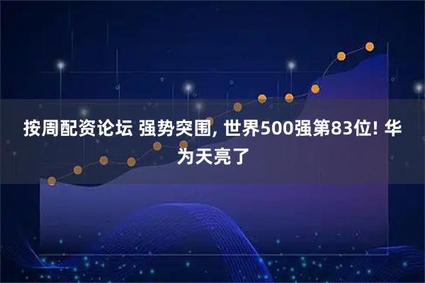 按周配资论坛 强势突围, 世界500强第83位! 华为天亮了