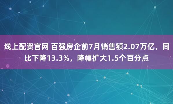 线上配资官网 百强房企前7月销售额2.07万亿，同比下降13.3%，降幅扩大1.5个百分点