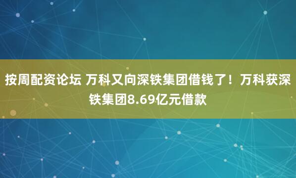 按周配资论坛 万科又向深铁集团借钱了！万科获深铁集团8.69亿元借款