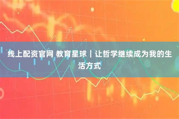 线上配资官网 教育星球｜让哲学继续成为我的生活方式