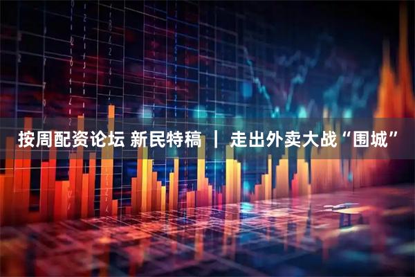 按周配资论坛 新民特稿 ｜ 走出外卖大战“围城”
