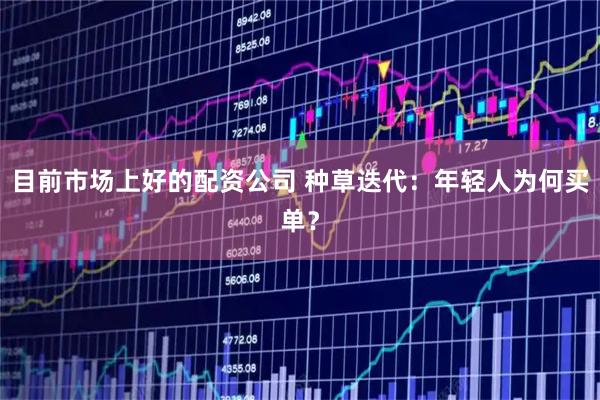 目前市场上好的配资公司 种草迭代：年轻人为何买单？