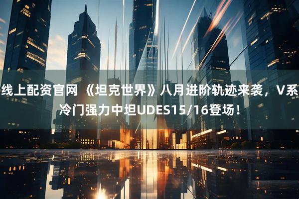 线上配资官网 《坦克世界》八月进阶轨迹来袭，V系冷门强力中坦UDES15/16登场！