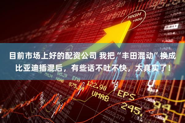 目前市场上好的配资公司 我把“丰田混动”换成比亚迪插混后，有些话不吐不快，太真实了！